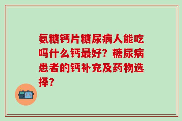 氨糖钙片人能吃吗什么钙好?患者的钙补充及选择? 氨糖钙片人能吃吗什么钙好?患者的钙补充及选择?
