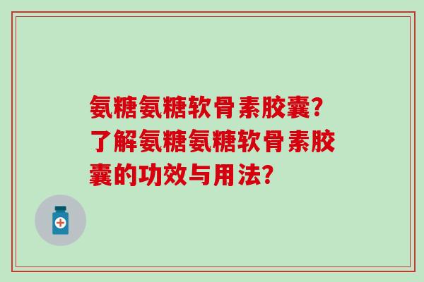 氨糖氨糖软骨素胶囊？了解氨糖氨糖软骨素胶囊的功效与用法？