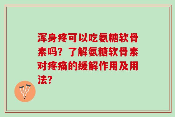 浑身疼可以吃氨糖软骨素吗?了解氨糖软骨素对的缓解作用及用法? 浑身疼可以吃氨糖软骨素吗?了解氨糖软骨素对的缓解作用及用法?