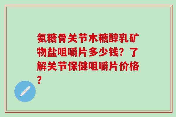 氨糖骨关节木糖醇乳矿物盐咀嚼片多少钱?了解关节保健咀嚼片价格? 氨糖骨关节木糖醇乳矿物盐咀嚼片多少钱?了解关节保健咀嚼片价格?