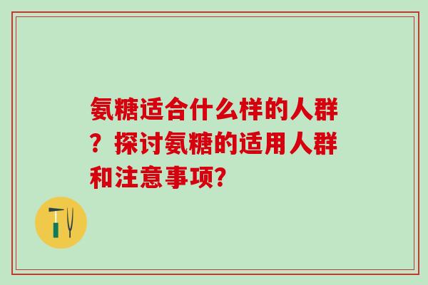 氨糖适合什么样的人群？探讨氨糖的适用人群和注意事项？