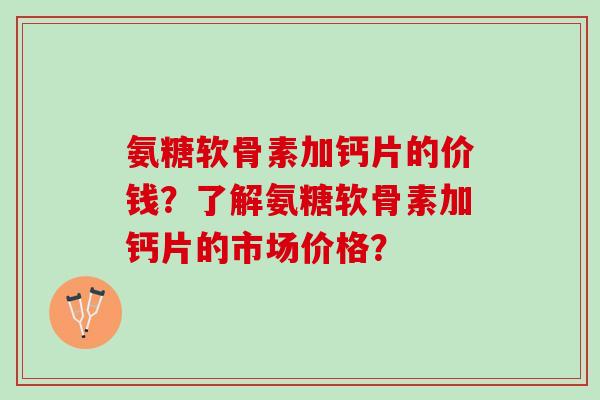 氨糖软骨素加钙片的价钱？了解氨糖软骨素加钙片的市场价格？