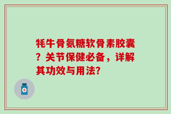 牦牛骨氨糖软骨素胶囊？关节保健必备，详解其功效与用法？