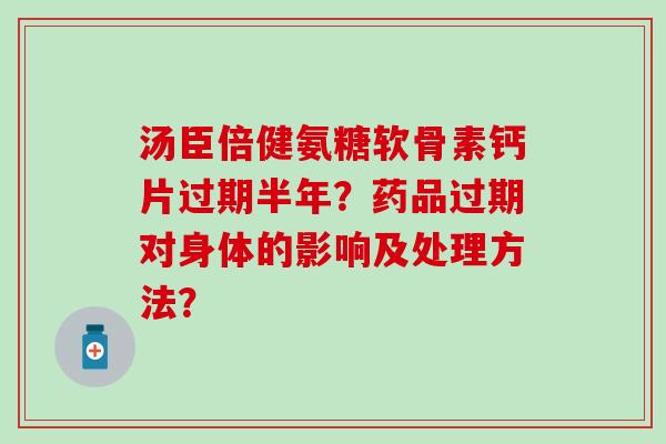汤臣倍健氨糖软骨素钙片过期半年？药品过期对身体的影响及处理方法？