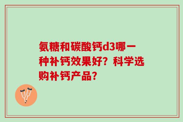 氨糖和碳酸钙d3哪一种补钙效果好?科学选购补钙产品? 氨糖和碳酸钙d3哪一种补钙效果好?科学选购补钙产品?
