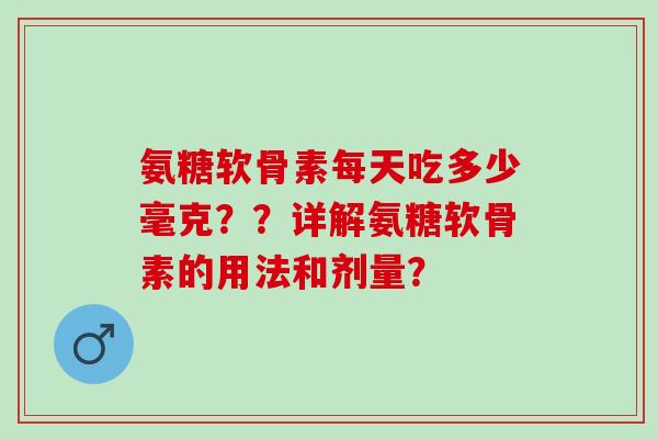 氨糖软骨素每天吃多少毫克？？详解氨糖软骨素的用法和剂量？