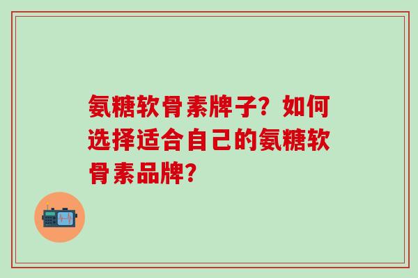 氨糖软骨素牌子？如何选择适合自己的氨糖软骨素品牌？