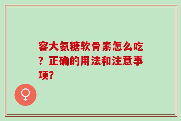 容大氨糖软骨素怎么吃？正确的用法和注意事项？