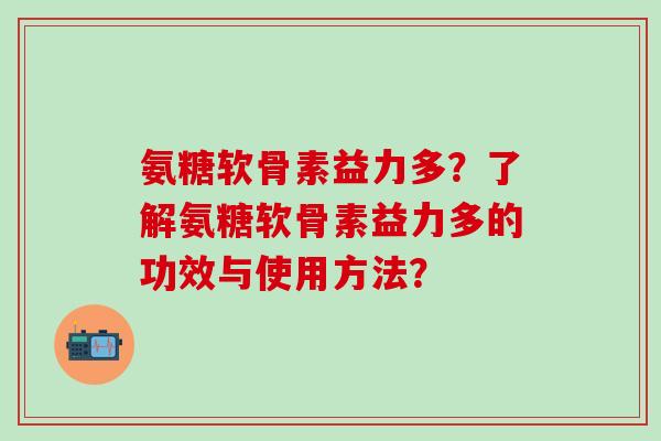 氨糖软骨素益力多？了解氨糖软骨素益力多的功效与使用方法？