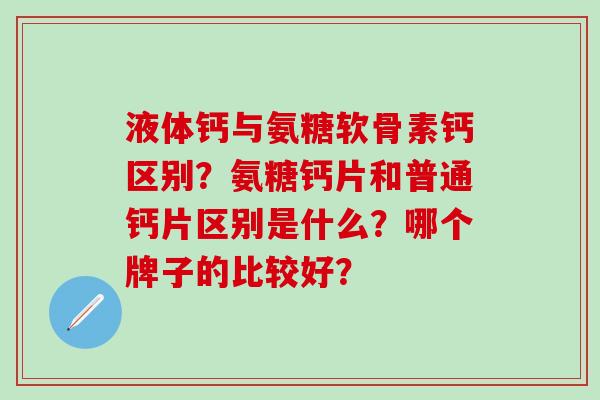 液体钙与氨糖软骨素钙区别？氨糖钙片和普通钙片区别是什么？哪个牌子的比较好？