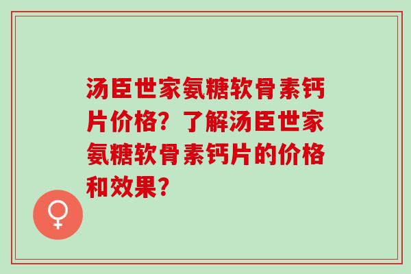 汤臣世家氨糖软骨素钙片价格?了解汤臣世家氨糖软骨素钙片的价格和效果? 汤臣世家氨糖软骨素钙片价格?了解汤臣世家氨糖软骨素钙片的价格和效果?