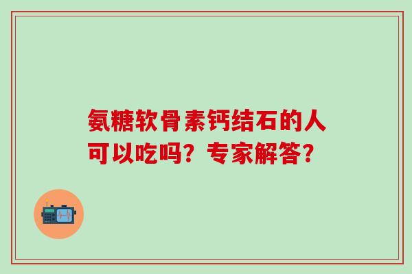 氨糖软骨素钙结石的人可以吃吗？专家解答？