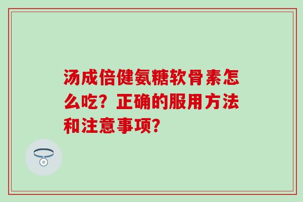 汤成倍健氨糖软骨素怎么吃?正确的服用方法和注意事项? 汤成倍健氨糖软骨素怎么吃?正确的服用方法和注意事项?