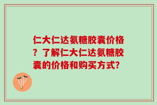 仁大仁达氨糖胶囊价格？了解仁大仁达氨糖胶囊的价格和购买方式？