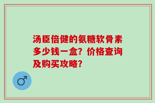 汤臣倍健的氨糖软骨素多少钱一盒？价格查询及购买攻略？
