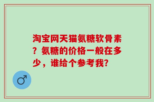 淘宝网天猫氨糖软骨素？氨糖的价格一般在多少，谁给个参考我？
