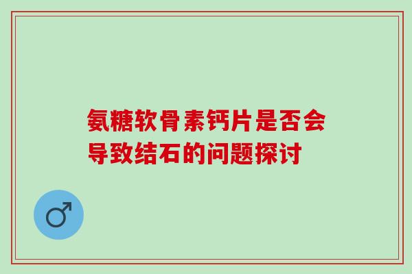 氨糖软骨素钙片是否会导致结石的问题探讨