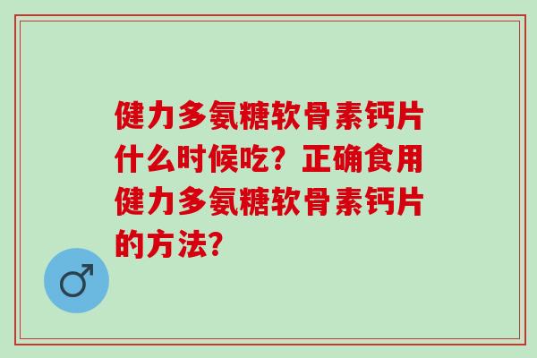 健力多氨糖软骨素钙片什么时候吃？正确食用健力多氨糖软骨素钙片的方法？