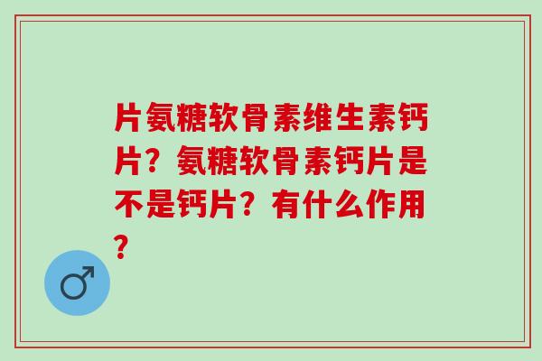片氨糖软骨素维生素钙片？氨糖软骨素钙片是不是钙片？有什么作用？