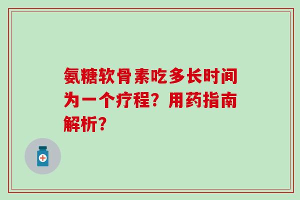 氨糖软骨素吃多长时间为一个疗程？用药指南解析？