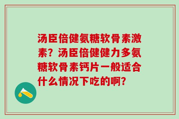 汤臣倍健氨糖软骨素激素？汤臣倍健健力多氨糖软骨素钙片一般适合什么情况下吃的啊？