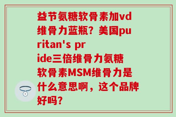 益节氨糖软骨素加vd维骨力蓝瓶？美国puritan's pride三倍维骨力氨糖软骨素MSM维骨力是什么意思啊，这个品牌好吗？