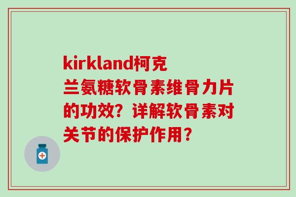 kirkland柯克兰氨糖软骨素维骨力片的功效？详解软骨素对关节的保护作用？
