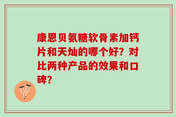 康恩贝氨糖软骨素加钙片和天灿的哪个好？对比两种产品的效果和口碑？