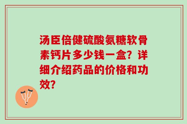 汤臣倍健硫酸氨糖软骨素钙片多少钱一盒？详细介绍药品的价格和功效？