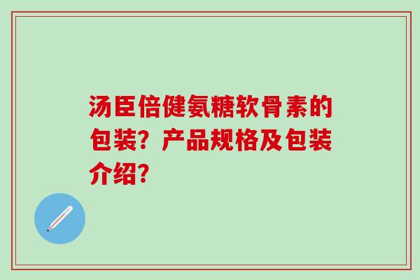 汤臣倍健氨糖软骨素的包装？产品规格及包装介绍？