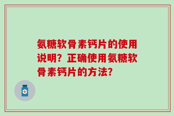 氨糖软骨素钙片的使用说明？正确使用氨糖软骨素钙片的方法？