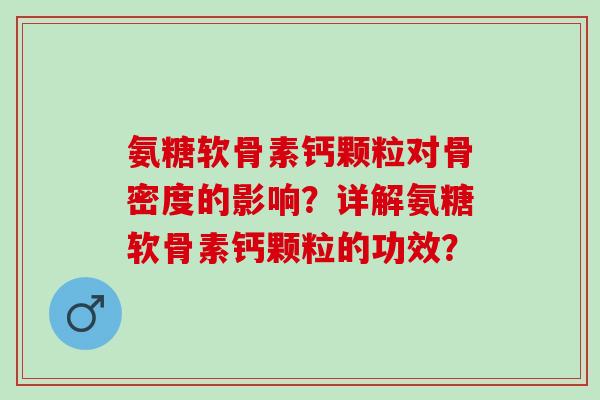 氨糖软骨素钙颗粒对骨密度的影响？详解氨糖软骨素钙颗粒的功效？