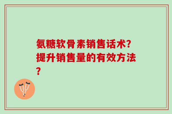 氨糖软骨素销售话术？提升销售量的有效方法？