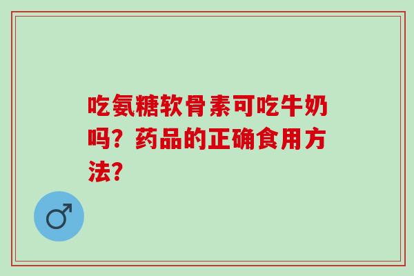 吃氨糖软骨素可吃牛奶吗？药品的正确食用方法？