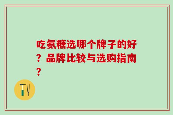 吃氨糖选哪个牌子的好？品牌比较与选购指南？