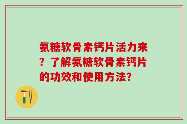 氨糖软骨素钙片活力来？了解氨糖软骨素钙片的功效和使用方法？