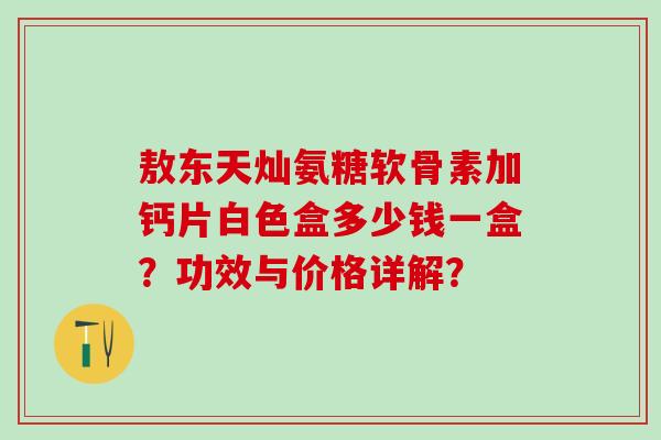 敖东天灿氨糖软骨素加钙片白色盒多少钱一盒？功效与价格详解？