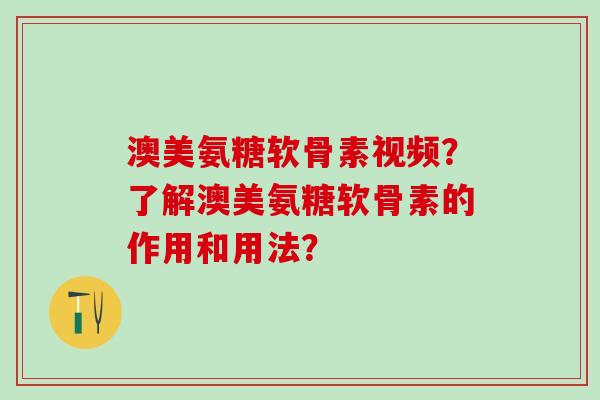 澳美氨糖软骨素视频?了解澳美氨糖软骨素的作用和用法? 澳美氨糖软骨素视频?了解澳美氨糖软骨素的作用和用法?