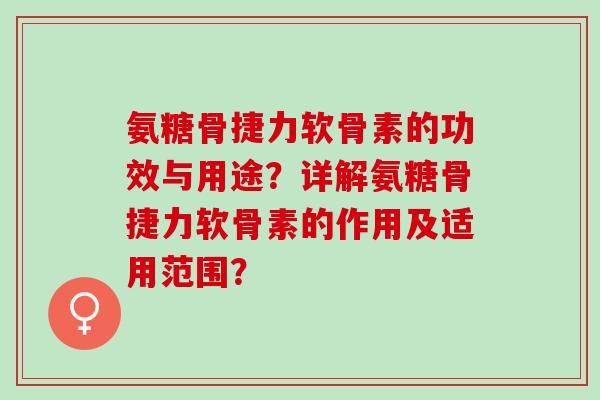 氨糖骨捷力软骨素的功效与用途?详解氨糖骨捷力软骨素的作用及适用范围? 氨糖骨捷力软骨素的功效与用途?详解氨糖骨捷力软骨素的作用及适用范围?
