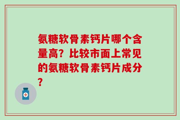 氨糖软骨素钙片哪个含量高?比较市面上常见的氨糖软骨素钙片成分? 氨糖软骨素钙片哪个含量高?比较市面上常见的氨糖软骨素钙片成分?
