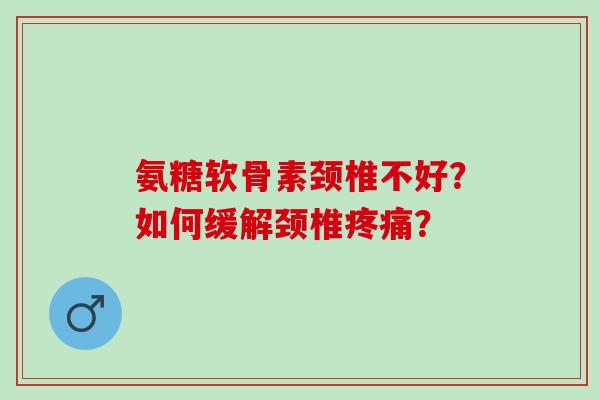 氨糖软骨素颈椎不好？如何缓解颈椎疼痛？