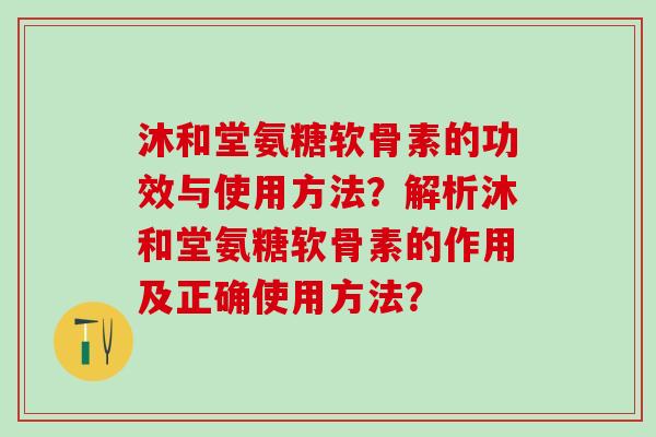 沐和堂氨糖软骨素的功效与使用方法？解析沐和堂氨糖软骨素的作用及正确使用方法？