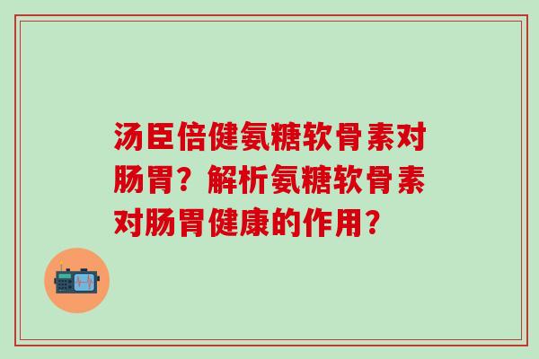 汤臣倍健氨糖软骨素对肠胃？解析氨糖软骨素对肠胃健康的作用？