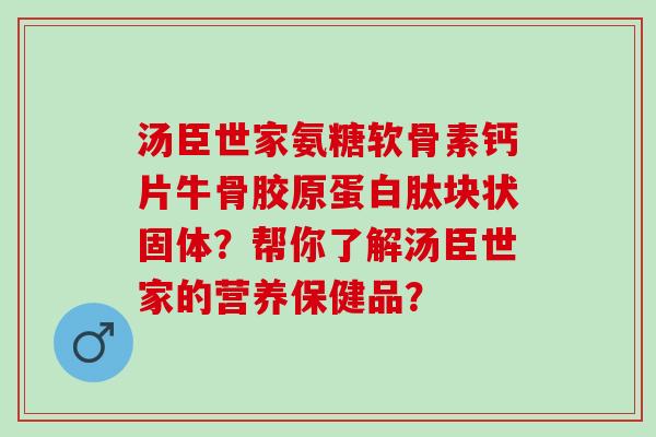 汤臣世家氨糖软骨素钙片牛骨胶原蛋白肽块状固体？帮你了解汤臣世家的营养保健品？