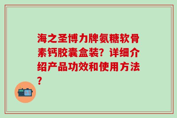 海之圣博力牌氨糖软骨素钙胶囊盒装？详细介绍产品功效和使用方法？