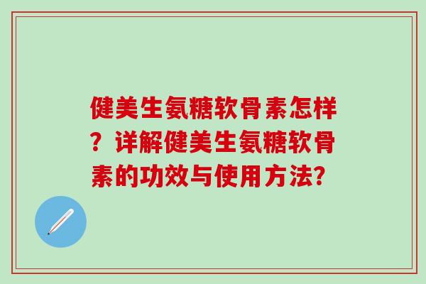 健美生氨糖软骨素怎样?详解健美生氨糖软骨素的功效与使用方法? 健美生氨糖软骨素怎样?详解健美生氨糖软骨素的功效与使用方法?