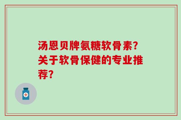 汤恩贝牌氨糖软骨素？关于软骨保健的专业推荐？