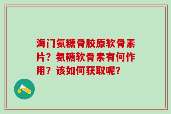 海门氨糖骨胶原软骨素片？氨糖软骨素有何作用？该如何获取呢？
