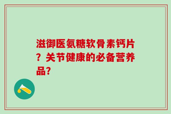滋御医氨糖软骨素钙片？关节健康的必备营养品？