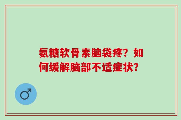 氨糖软骨素脑袋疼？如何缓解脑部不适症状？